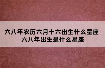 六八年农历六月十六出生什么星座 六八年出生是什么星座